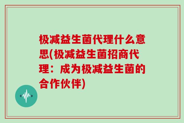 极减益生菌代理什么意思(极减益生菌招商代理：成为极减益生菌的合作伙伴)