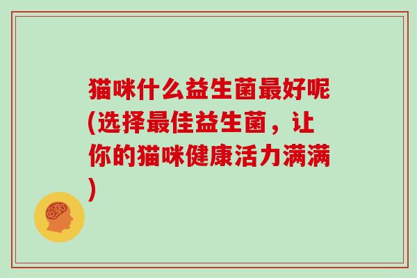 猫咪什么益生菌最好呢(选择最佳益生菌，让你的猫咪健康活力满满)