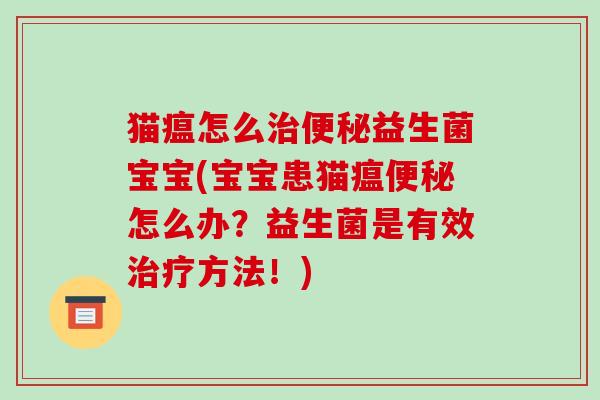 猫瘟怎么治便秘益生菌宝宝(宝宝患猫瘟便秘怎么办？益生菌是有效治疗方法！)