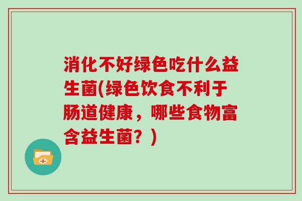 消化不好绿色吃什么益生菌(绿色饮食不利于肠道健康，哪些食物富含益生菌？)