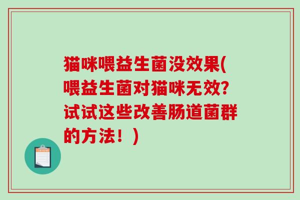 猫咪喂益生菌没效果(喂益生菌对猫咪无效？试试这些改善肠道菌群的方法！)