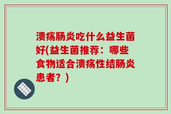溃疡肠炎吃什么益生菌好(益生菌推荐：哪些食物适合溃疡性结肠炎患者？)