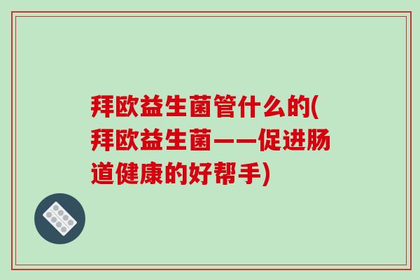 拜欧益生菌管什么的(拜欧益生菌——促进肠道健康的好帮手)