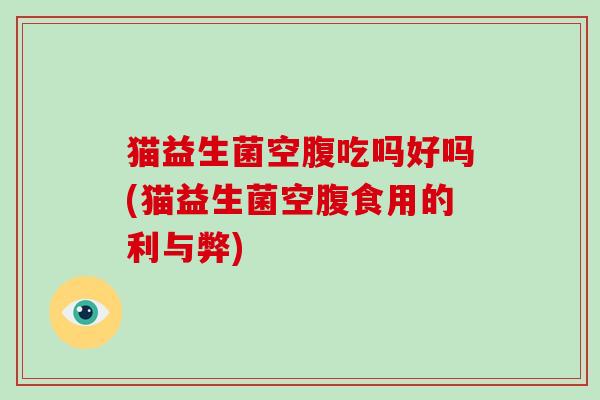 猫益生菌空腹吃吗好吗(猫益生菌空腹食用的利与弊) 猫益生菌空腹吃吗好吗(猫益生菌空腹食用的利与弊)