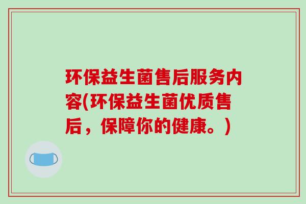 环保益生菌售后服务内容(环保益生菌优质售后，保障你的健康。)