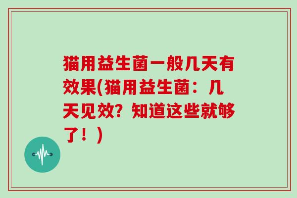 猫用益生菌一般几天有效果(猫用益生菌：几天见效？知道这些就够了！)