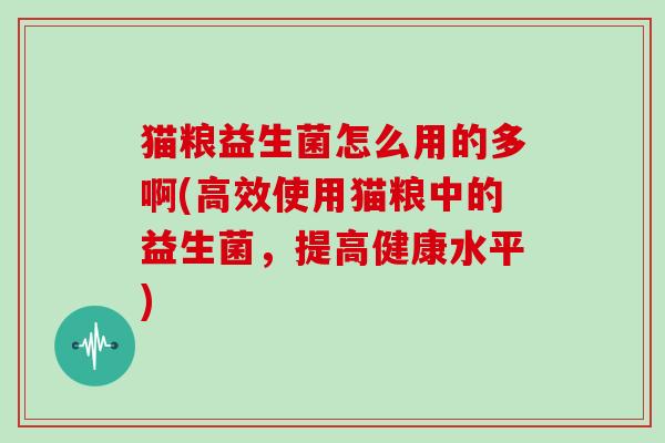猫粮益生菌怎么用的多啊(高效使用猫粮中的益生菌,提高健康水平) 猫粮益生菌怎么用的多啊(高效使用猫粮中的益生菌,提高健康水平)