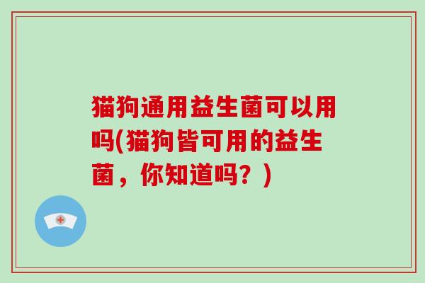 猫狗通用益生菌可以用吗(猫狗皆可用的益生菌，你知道吗？)