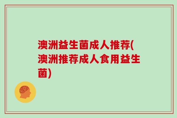 澳洲益生菌成人推荐(澳洲推荐成人食用益生菌)