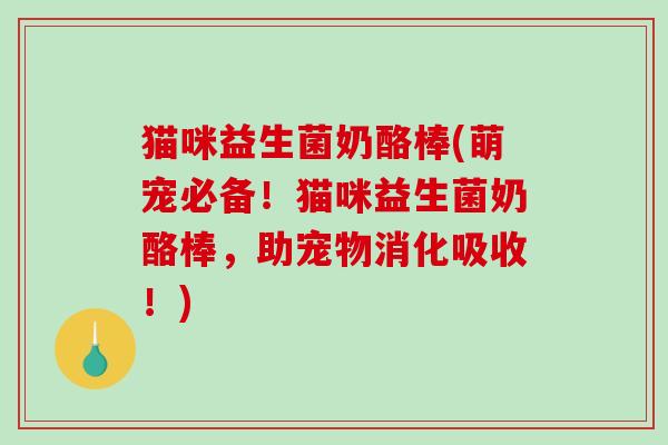 猫咪益生菌奶酪棒(萌宠必备！猫咪益生菌奶酪棒，助宠物消化吸收！)
