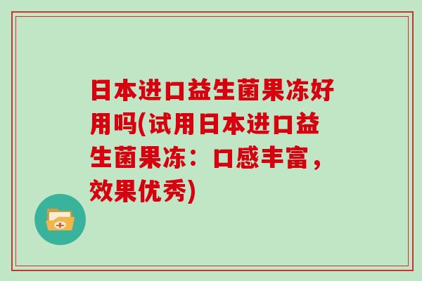 日本进口益生菌果冻好用吗(试用日本进口益生菌果冻：口感丰富，效果优秀)