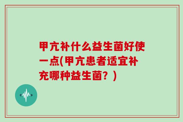 甲亢补什么益生菌好使一点(甲亢患者适宜补充哪种益生菌？)