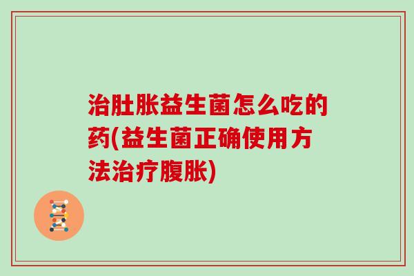 治肚胀益生菌怎么吃的药(益生菌正确使用方法治疗腹胀)