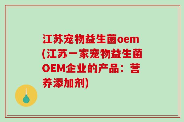 江苏宠物益生菌oem(江苏一家宠物益生菌OEM企业的产品：营养添加剂)