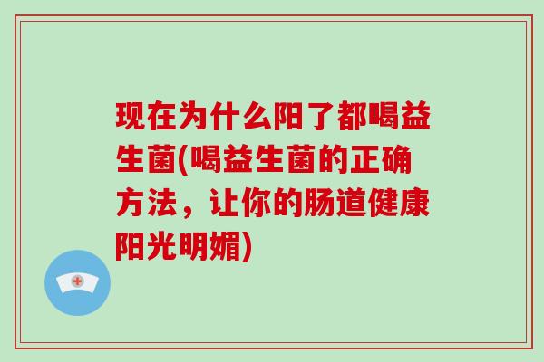 现在为什么阳了都喝益生菌(喝益生菌的正确方法，让你的肠道健康阳光明媚)