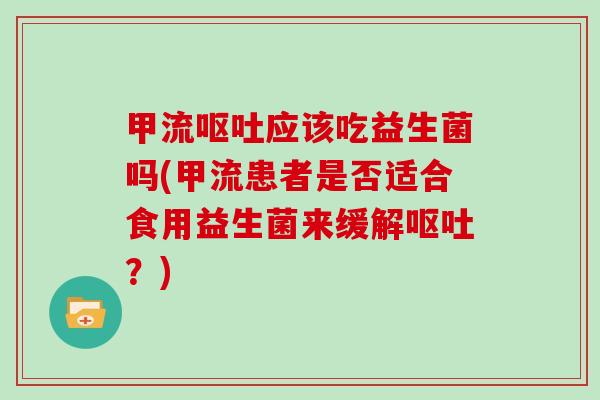 甲流呕吐应该吃益生菌吗(甲流患者是否适合食用益生菌来缓解呕吐？)