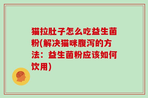 猫拉肚子怎么吃益生菌粉(解决猫咪的方法:益生菌粉应该如何饮用) 猫拉肚子怎么吃益生菌粉(解决猫咪的方法:益生菌粉应该如何饮用)