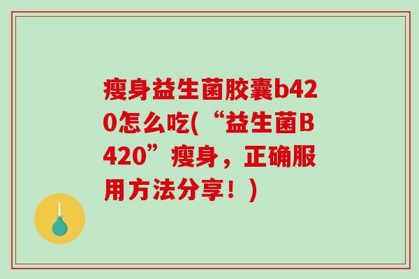 瘦身益生菌胶囊b420怎么吃(“益生菌B420”瘦身,正确服用方法分享!) 瘦身益生菌胶囊b420怎么吃(“益生菌B420”瘦身,正确服用方法分享!)