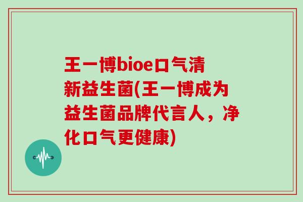 王一博bioe口气清新益生菌(王一博成为益生菌品牌代言人，净化口气更健康)