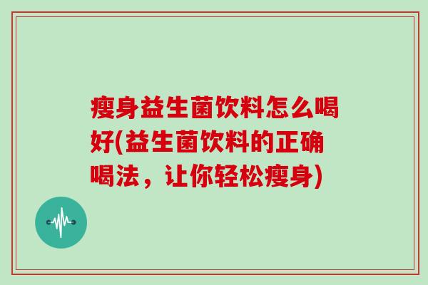 瘦身益生菌饮料怎么喝好(益生菌饮料的正确喝法，让你轻松瘦身)