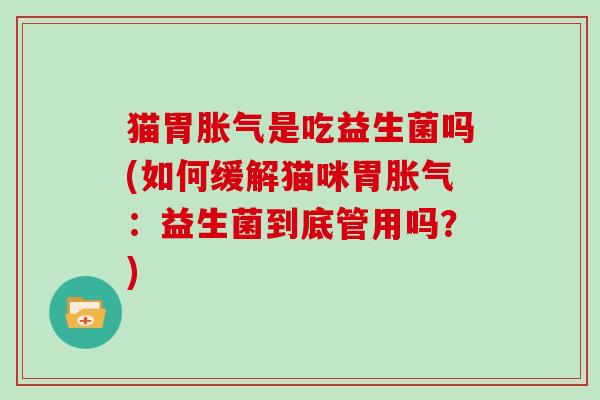 猫胃胀气是吃益生菌吗(如何缓解猫咪胃胀气：益生菌到底管用吗？)