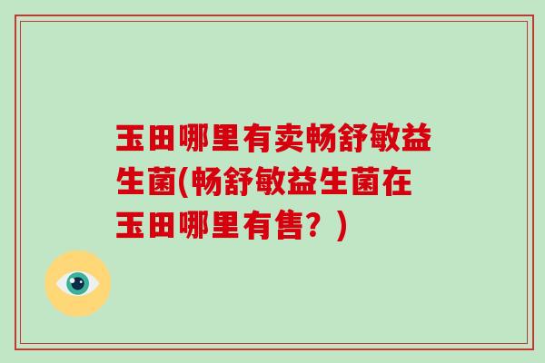 玉田哪里有卖畅舒敏益生菌(畅舒敏益生菌在玉田哪里有售？)