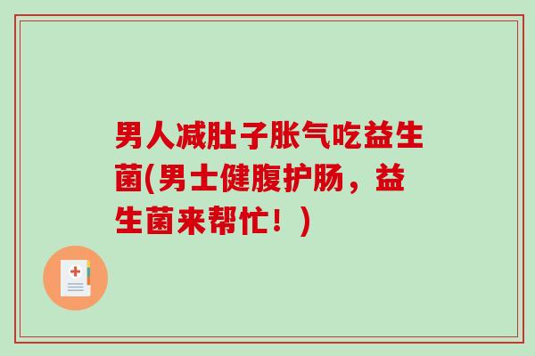 男人减肚子胀气吃益生菌(男士健腹护肠，益生菌来帮忙！)