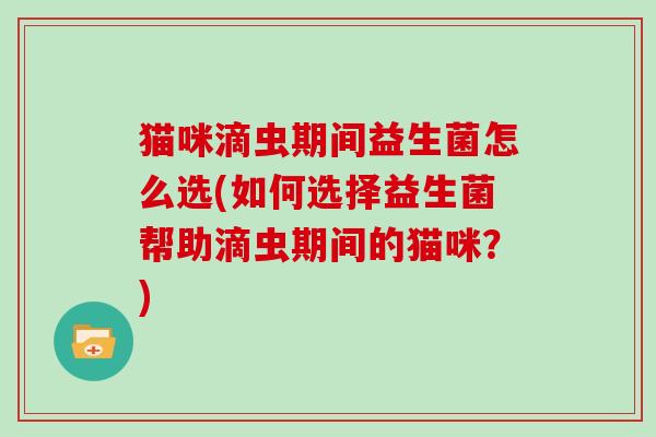 猫咪滴虫期间益生菌怎么选(如何选择益生菌帮助滴虫期间的猫咪？)