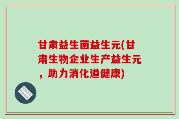 甘肃益生菌益生元(甘肃生物企业生产益生元，助力消化道健康)