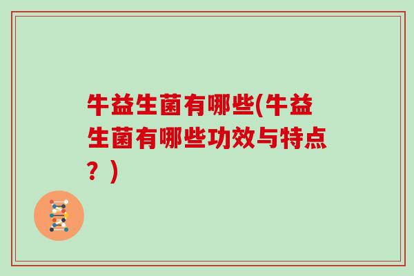 牛益生菌有哪些(牛益生菌有哪些功效与特点？)