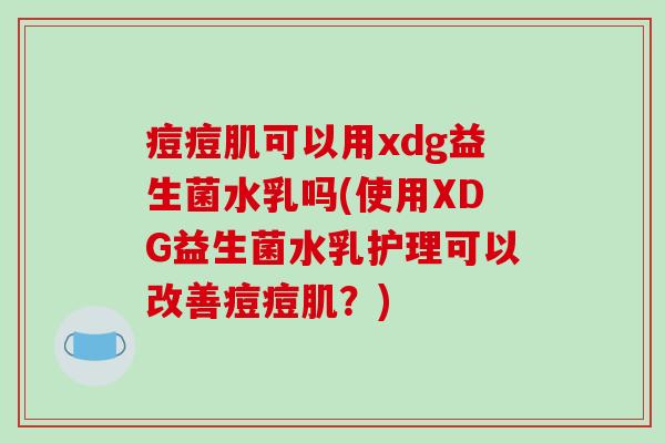 痘痘肌可以用xdg益生菌水乳吗(使用XDG益生菌水乳护理可以改善痘痘肌？)