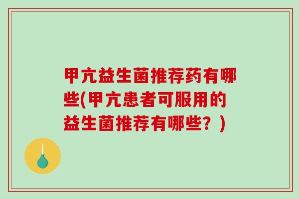 甲亢益生菌推荐药有哪些(甲亢患者可服用的益生菌推荐有哪些？)