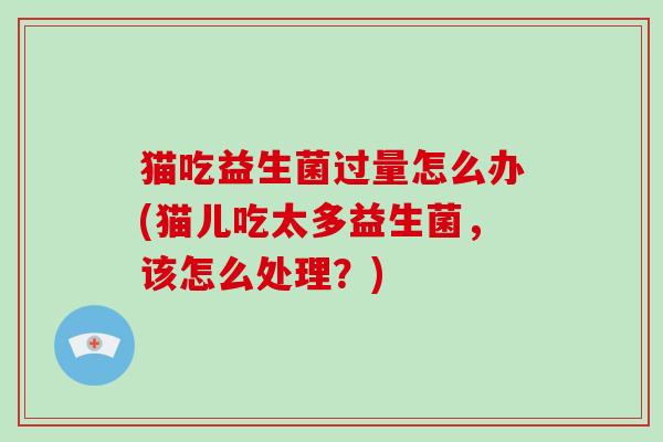猫吃益生菌过量怎么办(猫儿吃太多益生菌，该怎么处理？)