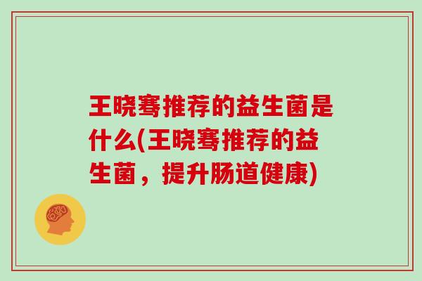 王晓骞推荐的益生菌是什么(王晓骞推荐的益生菌，提升肠道健康)