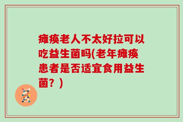 瘫痪老人不太好拉可以吃益生菌吗(老年瘫痪患者是否适宜食用益生菌？)