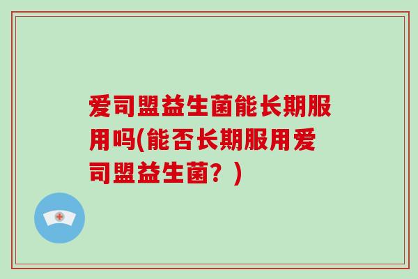 爱司盟益生菌能长期服用吗(能否长期服用爱司盟益生菌？)