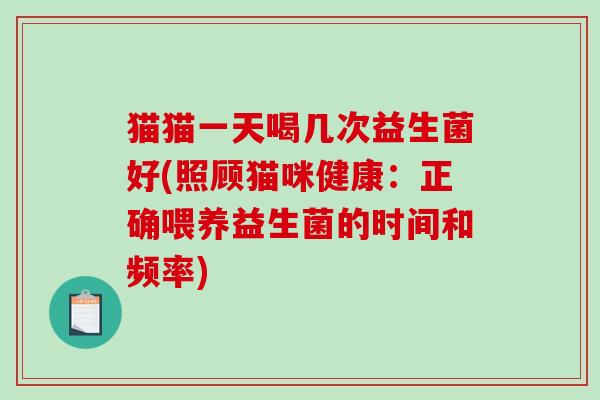猫猫一天喝几次益生菌好(照顾猫咪健康：正确喂养益生菌的时间和频率)
