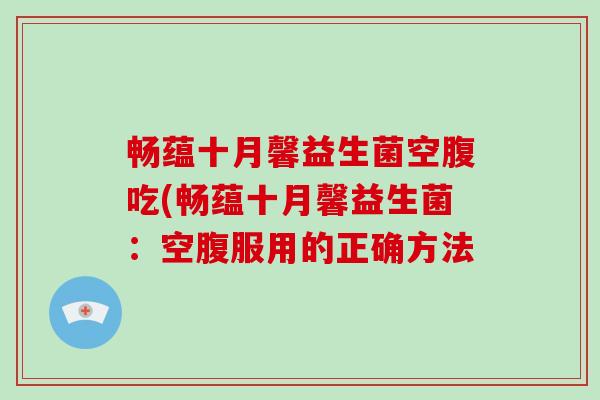 畅蕴十月馨益生菌空腹吃(畅蕴十月馨益生菌：空腹服用的正确方法
