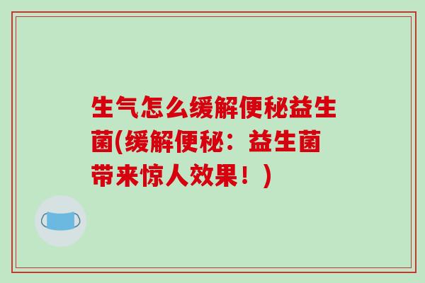 生气怎么缓解益生菌(缓解：益生菌带来惊人效果！)