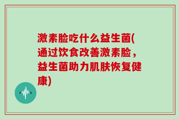 激素脸吃什么益生菌(通过饮食改善激素脸，益生菌助力肌肤恢复健康)