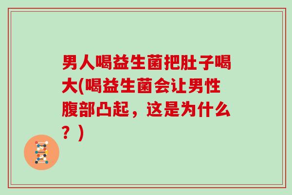 男人喝益生菌把肚子喝大(喝益生菌会让男性腹部凸起，这是为什么？)