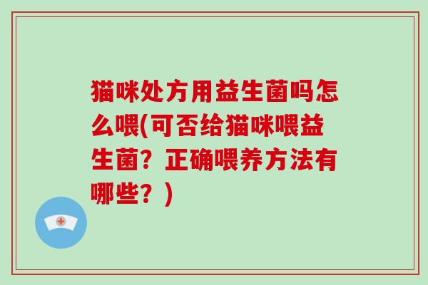 猫咪处方用益生菌吗怎么喂(可否给猫咪喂益生菌？正确喂养方法有哪些？)