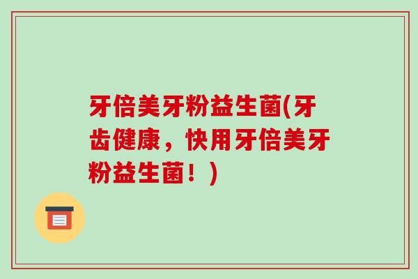 牙倍美牙粉益生菌(牙齿健康，快用牙倍美牙粉益生菌！)