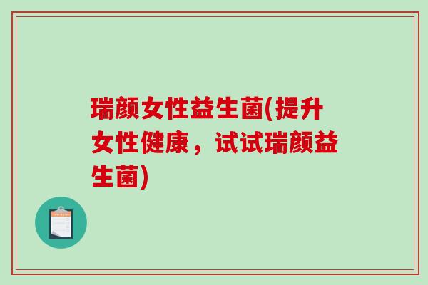 瑞颜女性益生菌(提升女性健康，试试瑞颜益生菌)