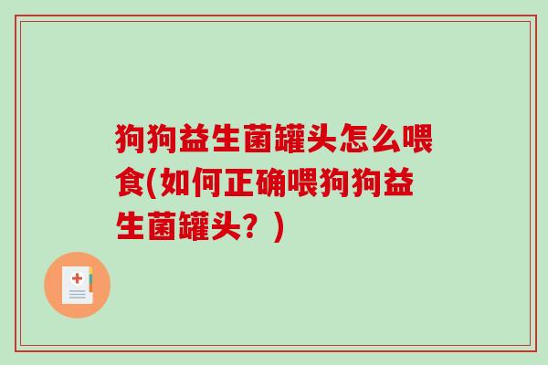 狗狗益生菌罐头怎么喂食(如何正确喂狗狗益生菌罐头？)