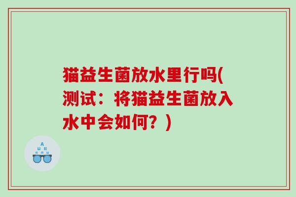 猫益生菌放水里行吗(测试：将猫益生菌放入水中会如何？)
