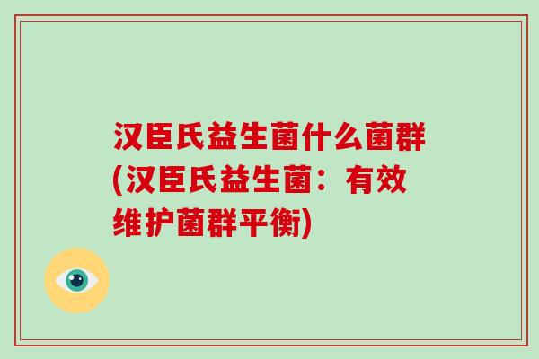汉臣氏益生菌什么菌群(汉臣氏益生菌：有效维护菌群平衡)
