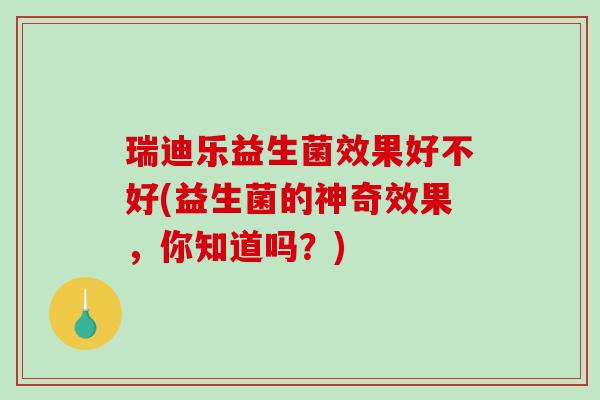 瑞迪乐益生菌效果好不好(益生菌的神奇效果，你知道吗？)