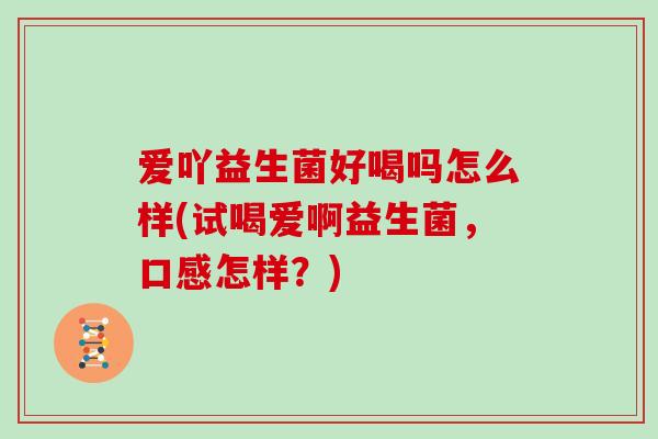 爱吖益生菌好喝吗怎么样(试喝爱啊益生菌，口感怎样？)