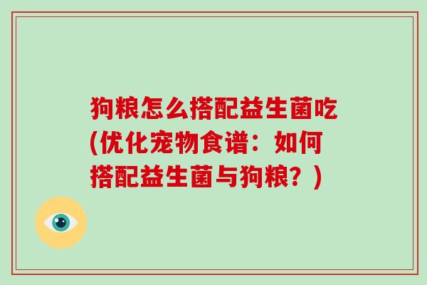 狗粮怎么搭配益生菌吃(优化宠物食谱：如何搭配益生菌与狗粮？)
